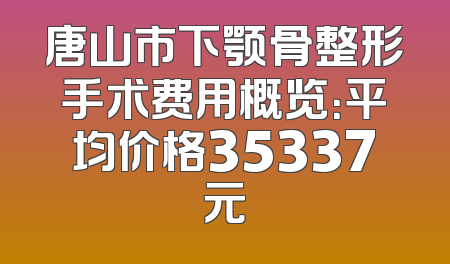 唐山市下颚骨整形手术费用概览：平均价格35337元