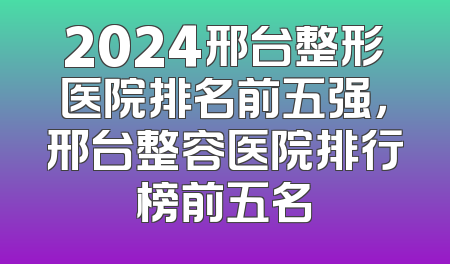 2024邢台整形医院排名前五强，邢台整容医院排行榜前五名