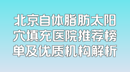 北京自体脂肪太阳穴填充医院推荐榜单及优质机构解析
