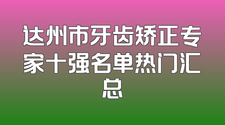 达州市牙齿矫正专家十强名单热门汇总