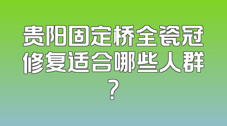 贵阳固定桥全瓷冠修复适合哪些人群？