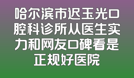 哈尔滨市迟玉光口腔科诊所从医生实力和网友口碑看是正规好医院