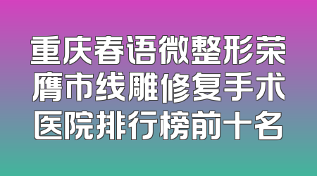 重庆春语微整形荣膺市线雕修复手术医院排行榜前十名