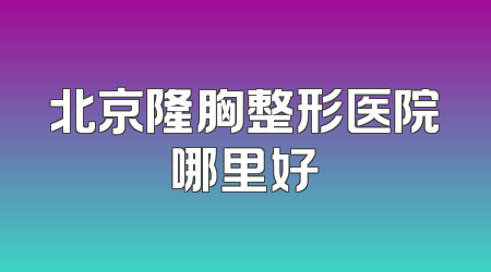 北京隆胸整形医院哪里好