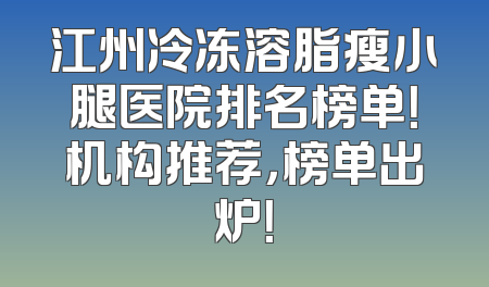 江州冷冻溶脂瘦小腿医院排名榜单！机构推荐，榜单出炉！