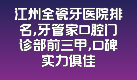 江州全瓷牙医院排名，牙管家口腔门诊部前三甲，口碑实力俱佳