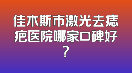 佳木斯市激光去痣疤医院哪家口碑好？