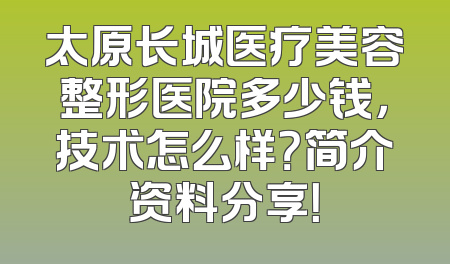 太原长城医疗美容整形医院多少钱，技术怎么样？简介资料分享！