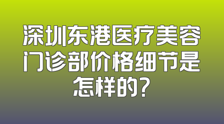 深圳东港医疗美容门诊部价格细节是怎样的？