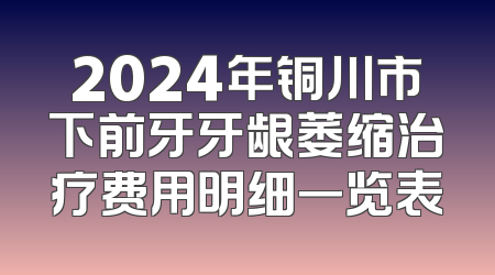 2024年铜川市下前牙牙龈萎缩治疗费用明细一览表