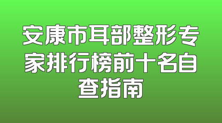 安康市耳部整形专家排行榜前十名自查指南