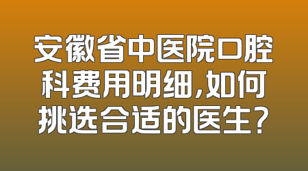 安徽省中医院口腔科费用明细，如何挑选合适的医生？