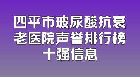 四平市玻尿酸抗衰老医院声誉排行榜十强信息