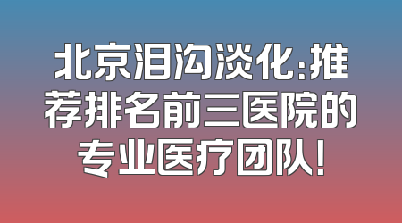 北京泪沟淡化：推荐排名前三医院的专业医疗团队！