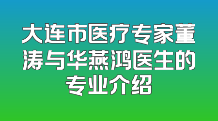 大连市医疗专家董涛与华燕鸿医生的专业介绍