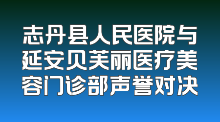 志丹县人民医院与延安贝芙丽医疗美容门诊部声誉对决