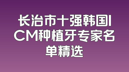 长治市十强韩国ICM种植牙专家名单精选