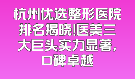 杭州优选整形医院排名揭晓！医美三大巨头实力显著，口碑卓越