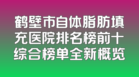 鹤壁市自体脂肪填充医院排名榜前十综合榜单全新概览