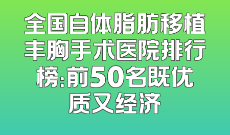 全国自体脂肪移植丰胸手术医院排行榜：前50名既优质又经济