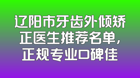 辽阳市牙齿外倾矫正医生推荐名单，正规专业口碑佳