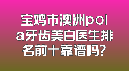 宝鸡市澳洲pola牙齿美白医生排名前十靠谱吗？