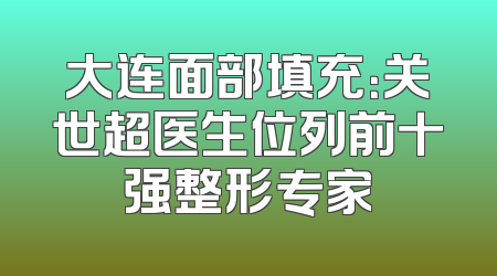 大连面部填充：关世超医生位列前十强整形专家