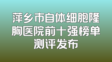 萍乡市自体细胞隆胸医院前十强榜单测评发布
