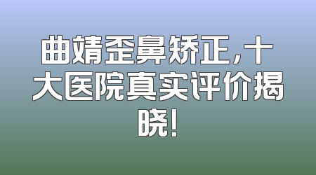 曲靖歪鼻矫正，十大医院真实评价揭晓！
