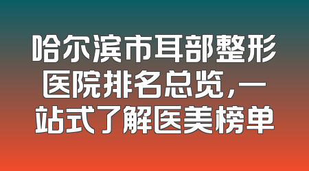 哈尔滨市耳部整形医院排名总览，一站式了解医美榜单