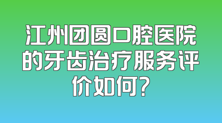 江州团圆口腔医院的牙齿治疗服务评价如何？