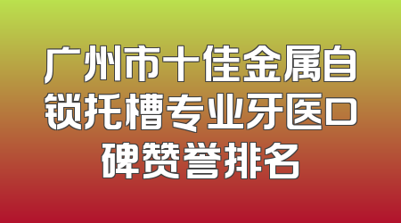 广州市十佳金属自锁托槽专业牙医口碑赞誉排名
