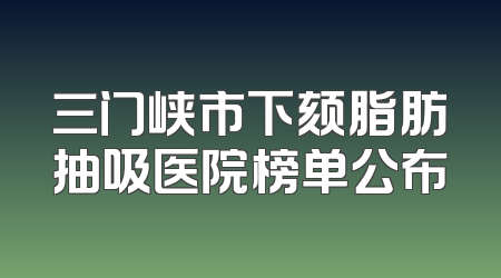 三门峡市下颏脂肪抽吸医院榜单公布