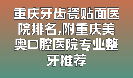重庆牙齿瓷贴面医院排名，附重庆美奥口腔医院专业整牙推荐