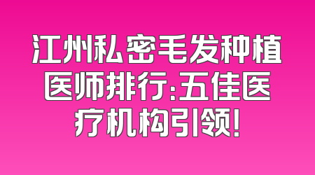 江州私密毛发种植医师排行：五佳医疗机构引领！