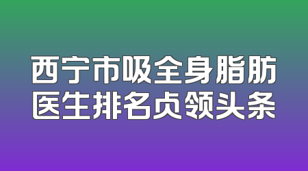 西宁市吸全身脂肪医生排名占领头条