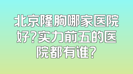 北京隆胸哪家医院好？实力前五的医院都有谁？