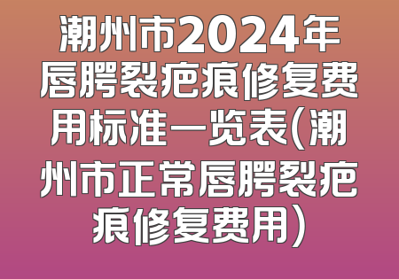 潮州市2024年唇腭裂疤痕修复费用标准一览表（潮州市正常唇腭裂疤痕修复费用）