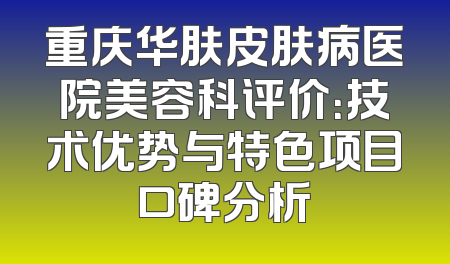 重庆华肤皮肤病医院美容科评价：技术优势与特色项目口碑分析
