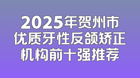 2025年贺州市优质牙性反颌矫正机构前十强推荐
