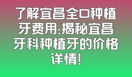 了解宜昌全口种植牙费用：揭秘宜昌牙科种植牙的价格详情！