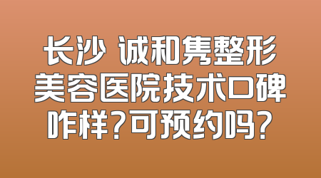 长沙皕诚和隽整形美容医院技术口碑咋样？可预约吗？