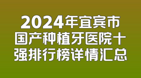 2024年宜宾市国产种植牙医院十强排行榜详情汇总