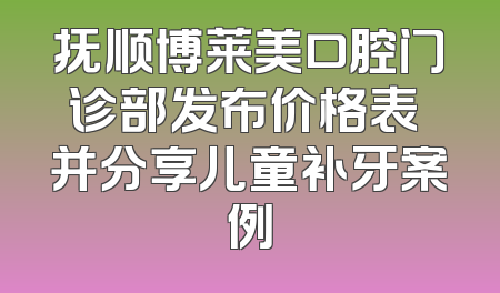 抚顺博莱美口腔门诊部发布价格表 并分享儿童补牙案例