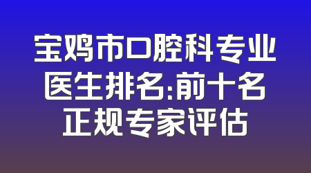 宝鸡市口腔科专业医生排名：前十名正规专家评估