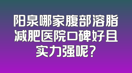 阳泉哪家腹部溶脂减肥医院口碑好且实力强呢？