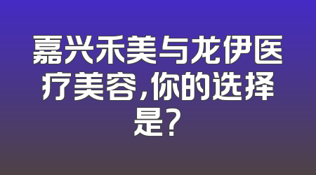 嘉兴禾美与龙伊医疗美容，你的选择是？