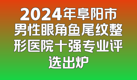 2024年阜阳市男性眼角鱼尾纹整形医院十强专业评选出炉