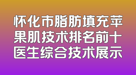 怀化市脂肪填充苹果肌技术排名前十医生综合技术展示