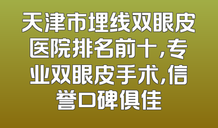 天津市埋线双眼皮医院排名前十，专业双眼皮手术，信誉口碑俱佳
